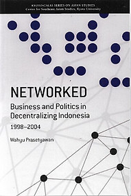 Networked: Business and Politics in Decentralizing Indonesia, 1998-2004 - Wahyu Prasetyawan