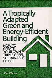 A Tropically Adapted Green and Energy-Efficient Building: How to Create Your Own Triple Green Sustainable House - Karl Wagner